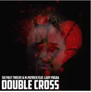 Six Past Twelve & M.Patrick – Double Cross ft. Lady pogba